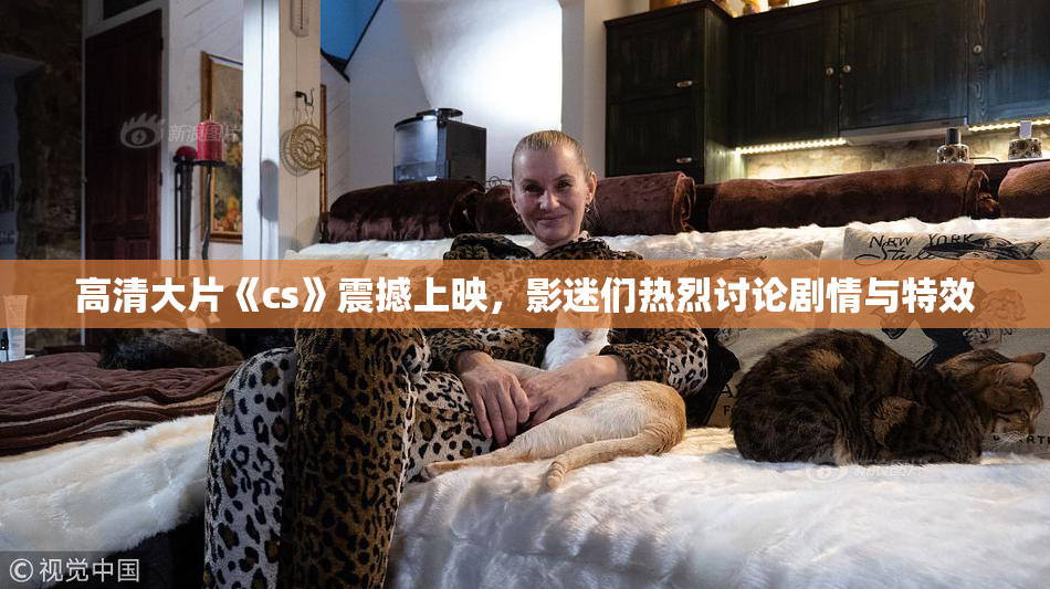 高清大片《cs》震撼上映，影迷们热烈讨论剧情与特效