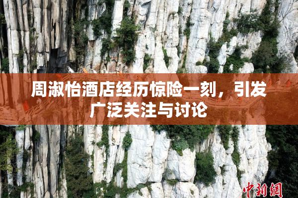 周淑怡酒店经历惊险一刻，引发广泛关注与讨论