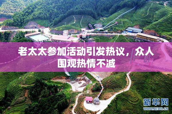 老太太参加活动引发热议，众人围观热情不减