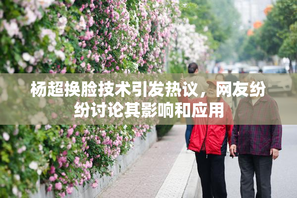杨超换脸技术引发热议，网友纷纷讨论其影响和应用