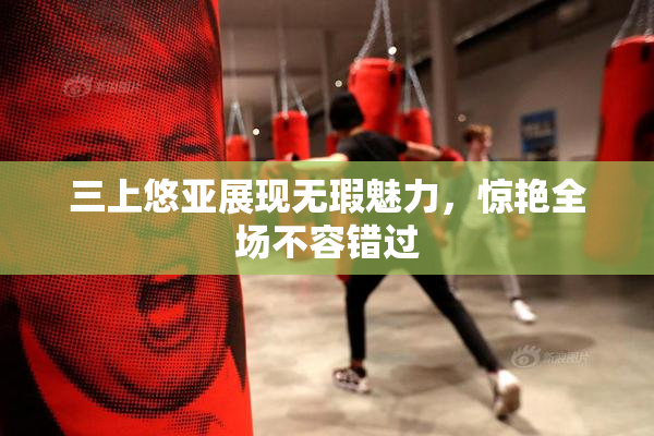 三上悠亚展现无瑕魅力，惊艳全场不容错过