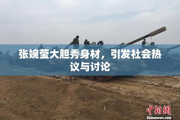 张婉莹大胆秀身材，引发社会热议与讨论