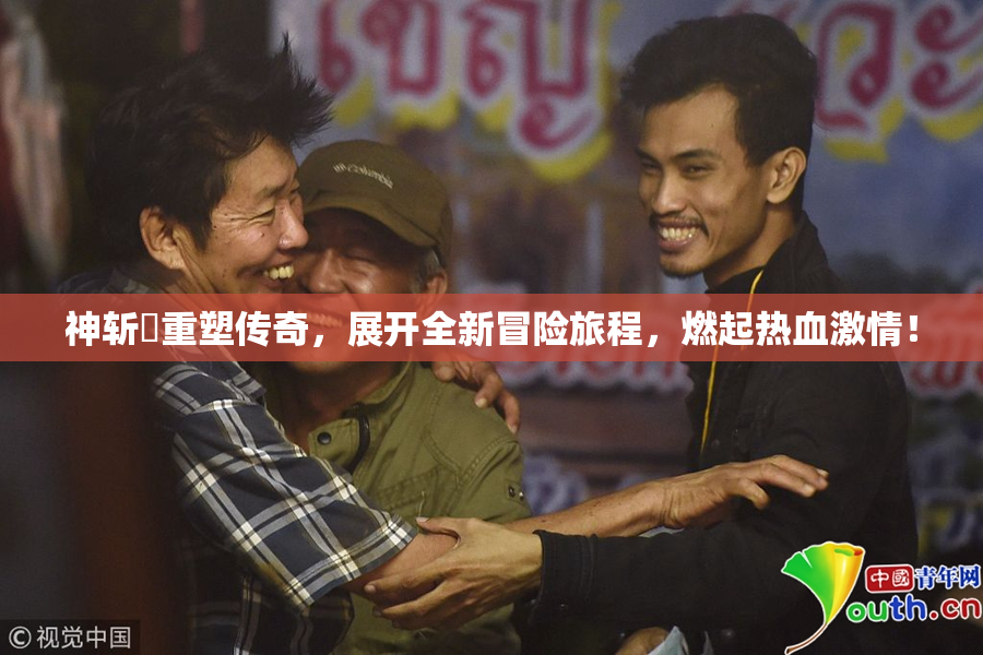 神斩婬重塑传奇，展开全新冒险旅程，燃起热血激情！