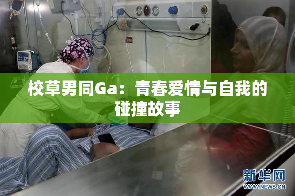 校草男同Ga：青春爱情与自我的碰撞故事