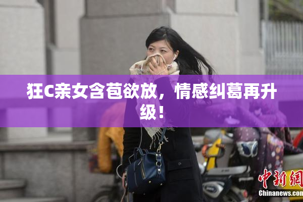 狂C亲女含苞欲放，情感纠葛再升级！