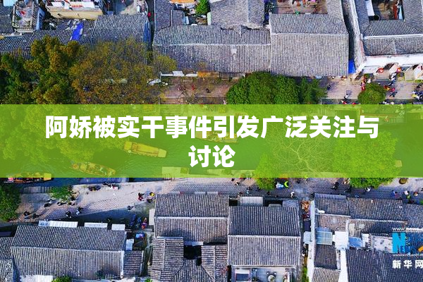 阿娇被实干事件引发广泛关注与讨论