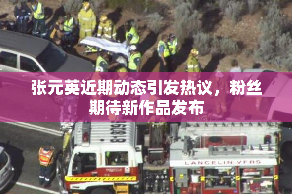 张元英近期动态引发热议，粉丝期待新作品发布