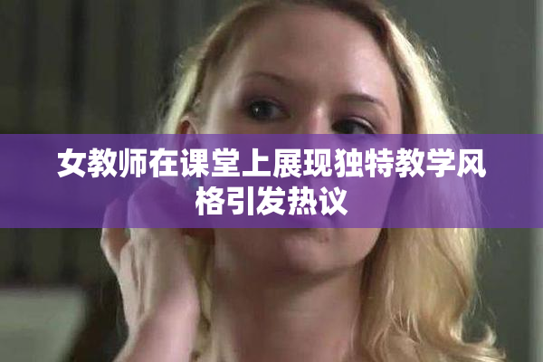 女教师在课堂上展现独特教学风格引发热议