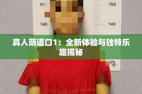 真人荫道口1：全新体验与独特乐趣揭秘