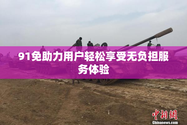 91免助力用户轻松享受无负担服务体验