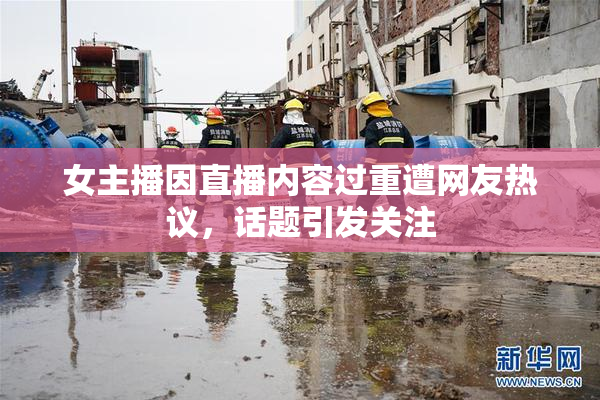 女主播因直播内容过重遭网友热议，话题引发关注