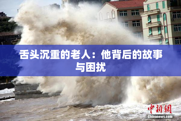 舌头沉重的老人：他背后的故事与困扰