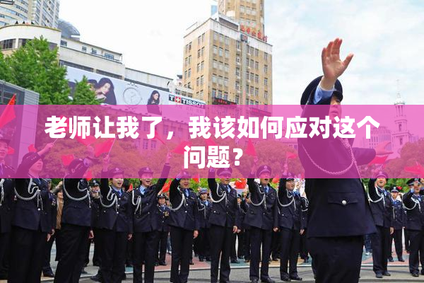 老师让我了，我该如何应对这个问题？