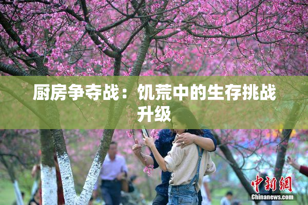 厨房争夺战：饥荒中的生存挑战升级