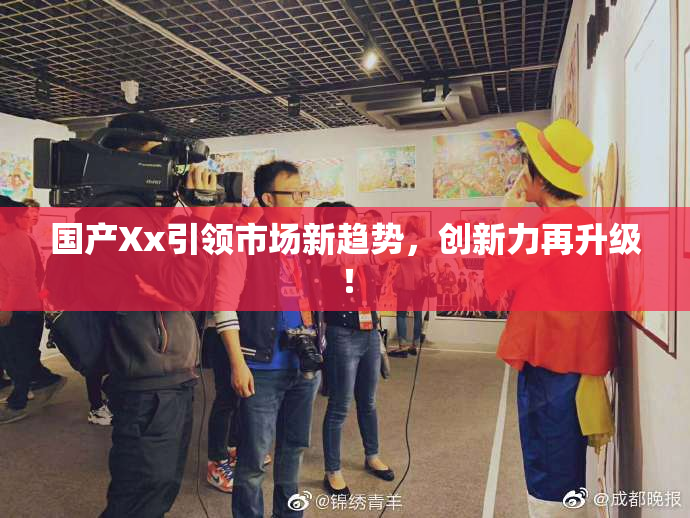 国产Xx引领市场新趋势，创新力再升级！