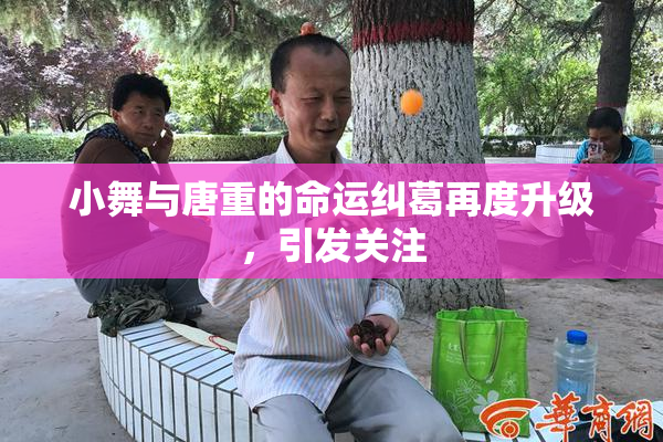 小舞与唐重的命运纠葛再度升级，引发关注
