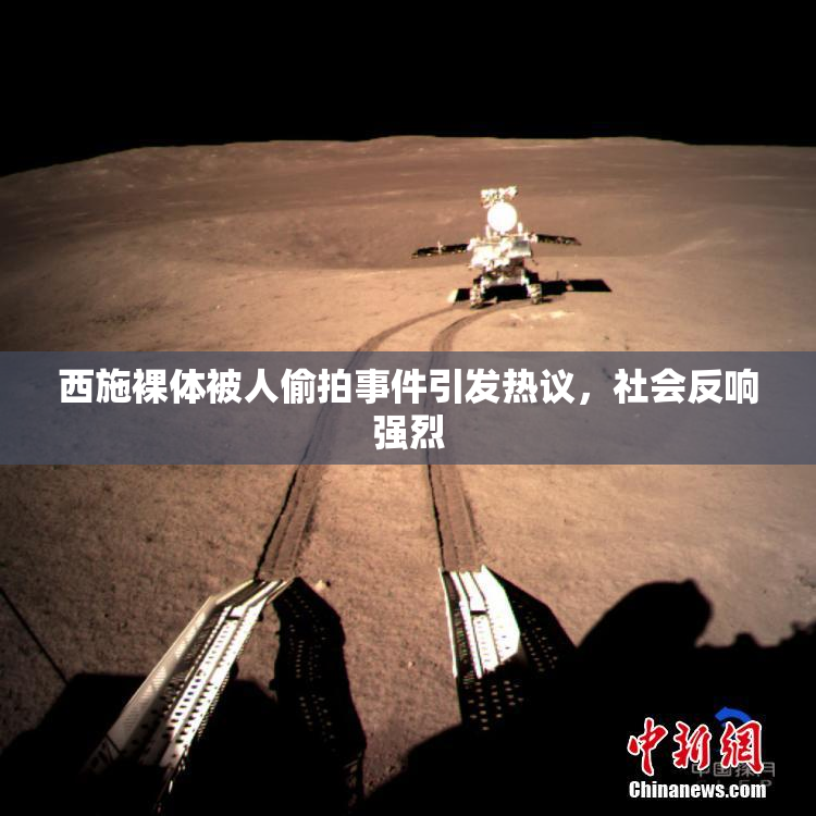 西施裸体被人偷拍事件引发热议，社会反响强烈
