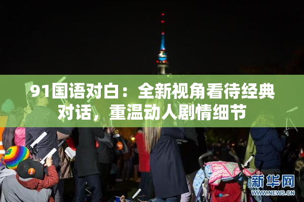 91国语对白：全新视角看待经典对话，重温动人剧情细节