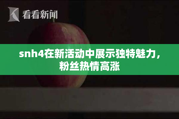 snh4在新活动中展示独特魅力，粉丝热情高涨