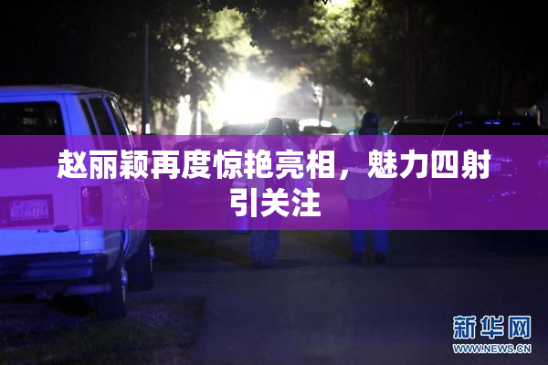 赵丽颖再度惊艳亮相，魅力四射引关注