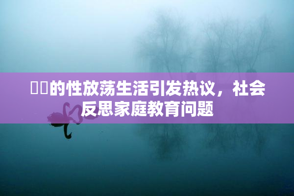 妺妺的性放荡生活引发热议，社会反思家庭教育问题