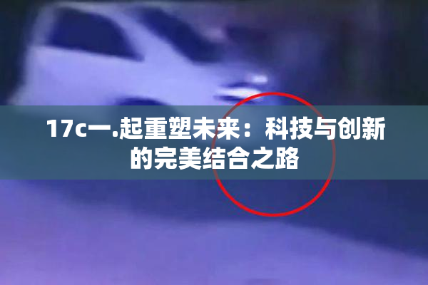 17c一.起重塑未来：科技与创新的完美结合之路