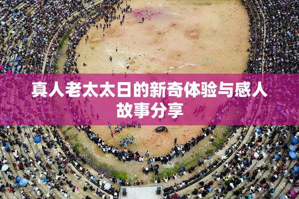 真人老太太日的新奇体验与感人故事分享