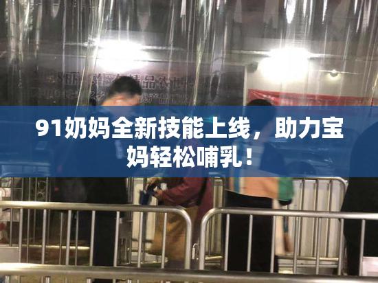 91奶妈全新技能上线，助力宝妈轻松哺乳！