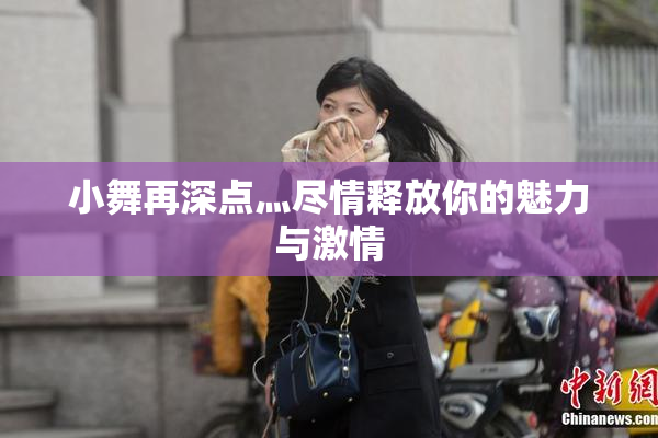 小舞再深点灬尽情释放你的魅力与激情