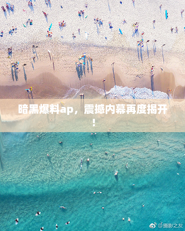 暗黑爆料ap，震撼内幕再度揭开！