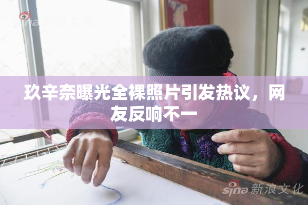 玖辛奈曝光全裸照片引发热议，网友反响不一