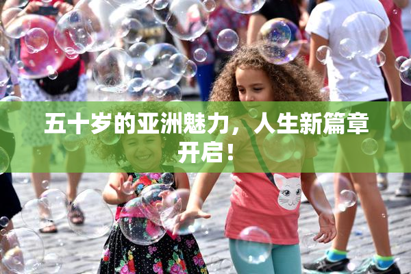五十岁的亚洲魅力，人生新篇章开启！