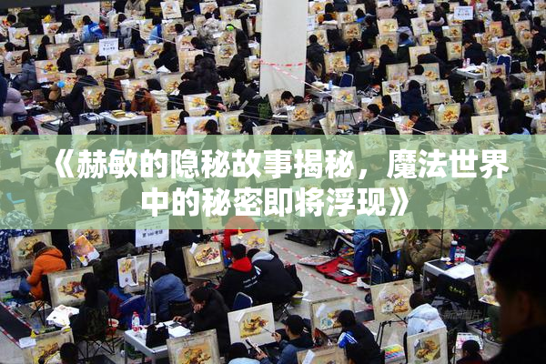 《赫敏的隐秘故事揭秘，魔法世界中的秘密即将浮现》