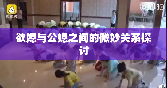 欲媳与公媳之间的微妙关系探讨