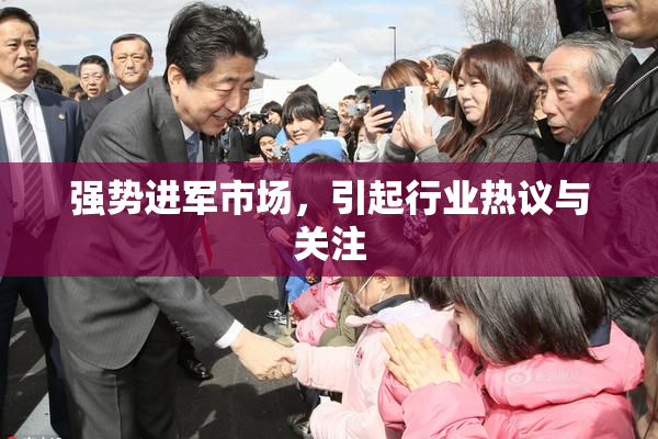 强势进军市场，引起行业热议与关注