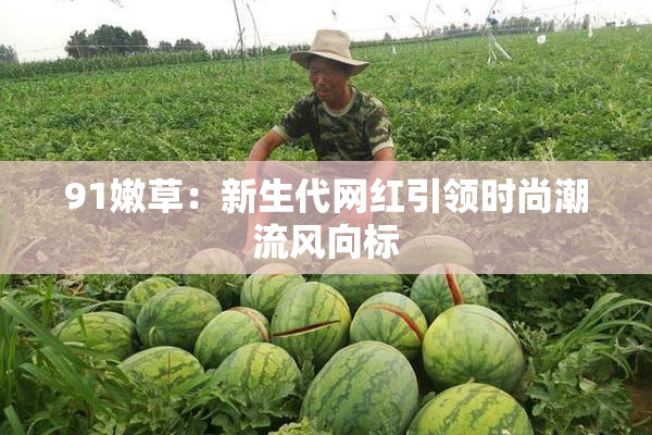 91嫩草：新生代网红引领时尚潮流风向标