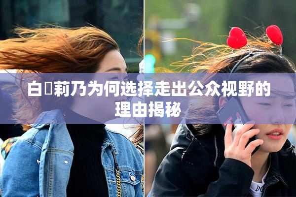 白咲莉乃为何选择走出公众视野的理由揭秘