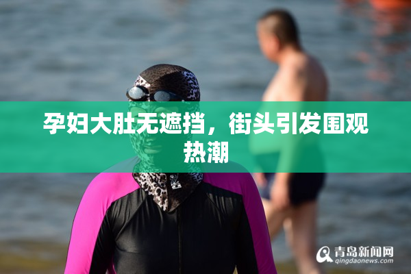 孕妇大肚无遮挡，街头引发围观热潮