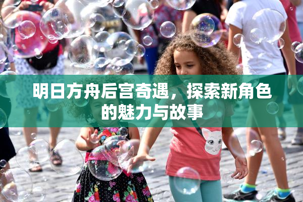 明日方舟后宫奇遇，探索新角色的魅力与故事