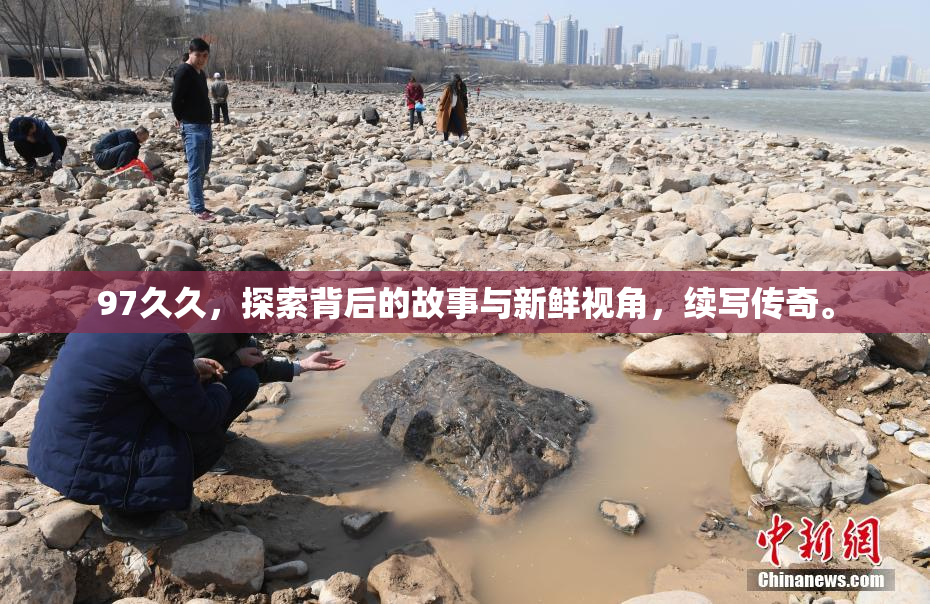 97久久，探索背后的故事与新鲜视角，续写传奇。