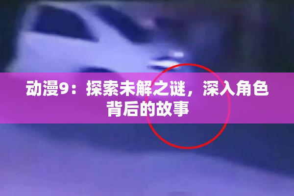 动漫9：探索未解之谜，深入角色背后的故事