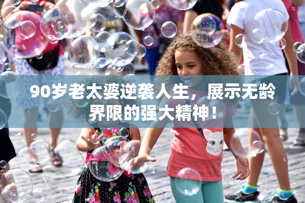 90岁老太婆逆袭人生，展示无龄界限的强大精神！
