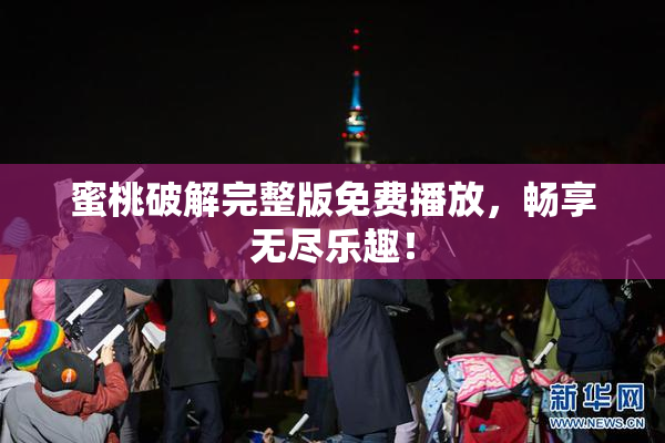 蜜桃破解完整版免费播放，畅享无尽乐趣！