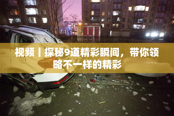 视频丨探秘9道精彩瞬间，带你领略不一样的精彩