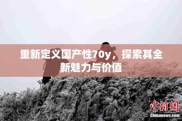 重新定义国产性70y，探索其全新魅力与价值