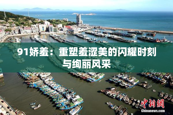 91娇羞：重塑羞涩美的闪耀时刻与绚丽风采