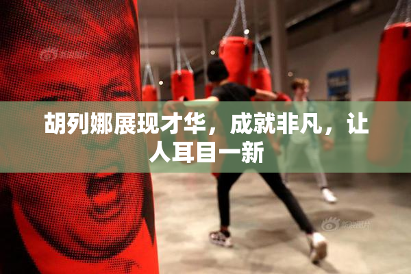 胡列娜展现才华，成就非凡，让人耳目一新