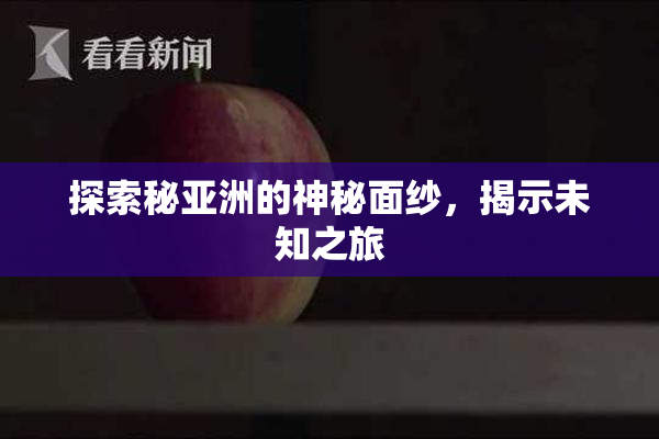 探索秘亚洲的神秘面纱，揭示未知之旅