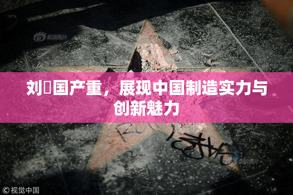刘玥国产重，展现中国制造实力与创新魅力