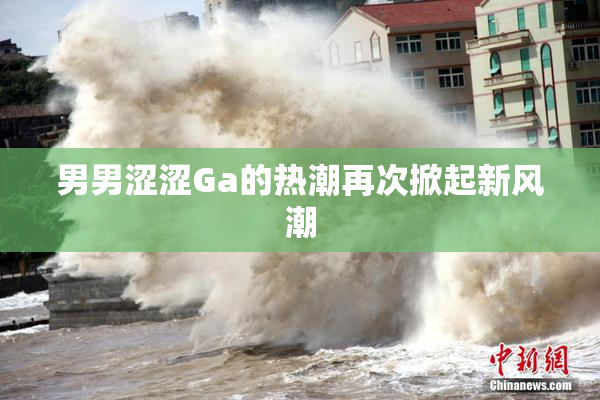 男男涩涩Ga的热潮再次掀起新风潮